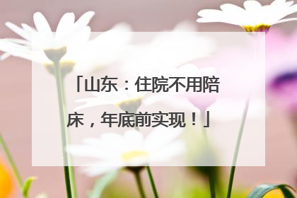 山东：住院不用陪床，年底前实现！