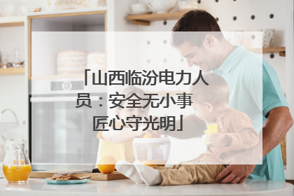 山西临汾电力人员：安全无小事 匠心守光明