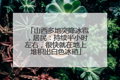 山西多地突降冰雹，居民：持续半小时左右，很快就在地上堆积出白色冰碴