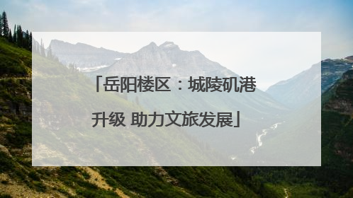 岳阳楼区：城陵矶港升级 助力文旅发展