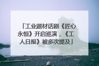 工业题材话剧《匠心永恒》开启巡演，《工人日报》被多次提及