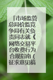 市场监管总局价监竞争局有关负责同志就《网络交易平台收费行为合规指南（征求意见稿）》答记者问