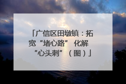 广信区田墩镇：拓宽“堵心路” 化解“心头刺”（图）