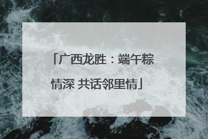 广西龙胜：端午粽情深 共话邻里情