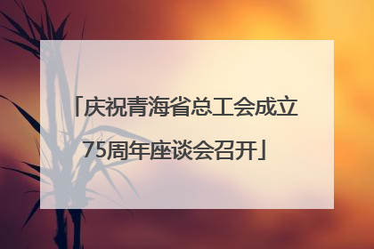 庆祝青海省总工会成立75周年座谈会召开