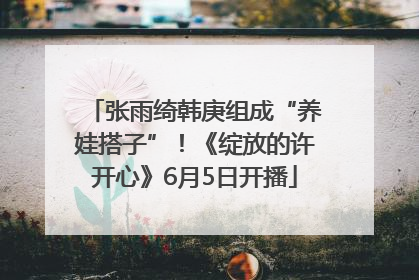 张雨绮韩庚组成“养娃搭子”！《绽放的许开心》6月5日开播