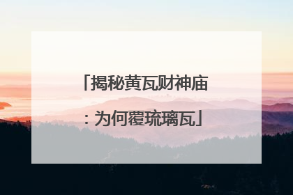 揭秘黄瓦财神庙：为何覆琉璃瓦