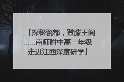 探秘瓷都，登滕王阁……南师附中高一年级走进江西深度研学