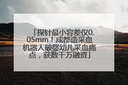 探针最小容差仅0.05mm！成都造采血机器人破婴幼儿采血痛点，获数千万融资