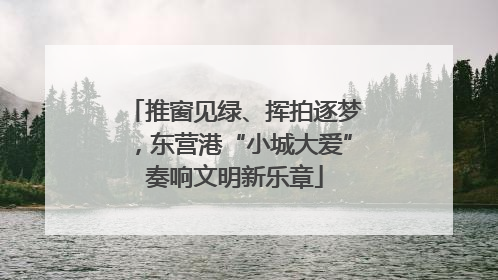 推窗见绿、挥拍逐梦，东营港“小城大爱”奏响文明新乐章