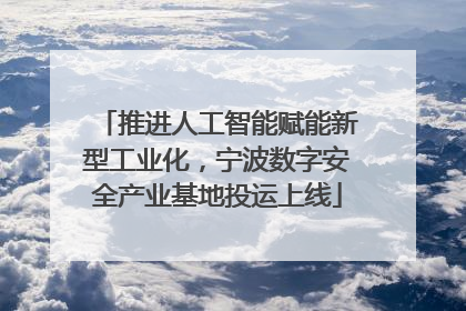 推进人工智能赋能新型工业化，宁波数字安全产业基地投运上线