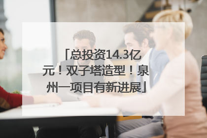 总投资14.3亿元！双子塔造型！泉州一项目有新进展