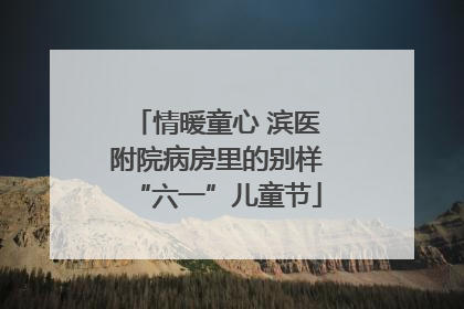 情暖童心 滨医附院病房里的别样“六一”儿童节