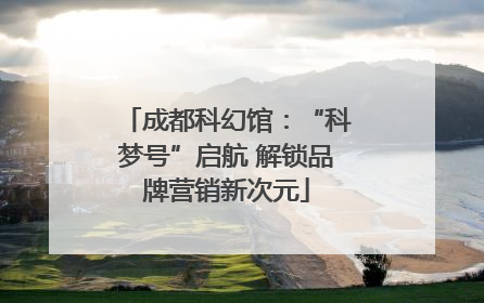 成都科幻馆：“科梦号”启航 解锁品牌营销新次元