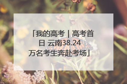 我的高考｜高考首日 云南38.24万名考生奔赴考场