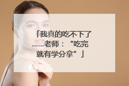 我真的吃不下了……老师：“吃完就有学分拿”