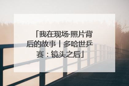 我在现场·照片背后的故事丨多哈世乒赛：镜头之后
