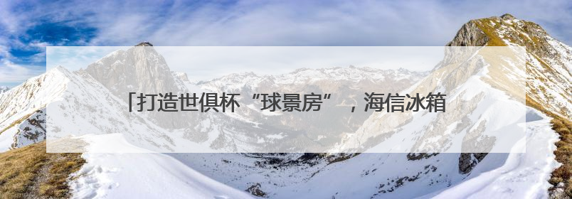 打造世俱杯“球景房”，海信冰箱用真空磁场保鲜技术满足球迷味蕾