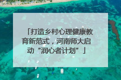 打造乡村心理健康教育新范式，河南师大启动“润心者计划”