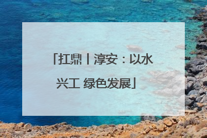 扛鼎丨淳安：以水兴工 绿色发展
