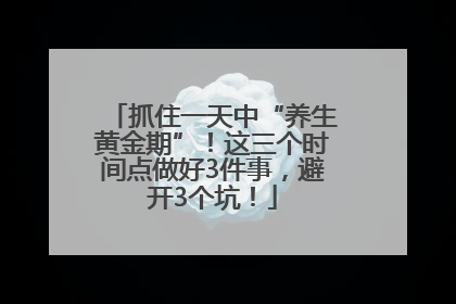 抓住一天中“养生黄金期”！这三个时间点做好3件事，避开3个坑！
