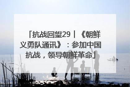 抗战回望29︱《朝鲜义勇队通讯》：参加中国抗战，领导朝鲜革命