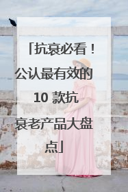 抗衰必看！公认最有效的 10 款抗衰老产品大盘点
