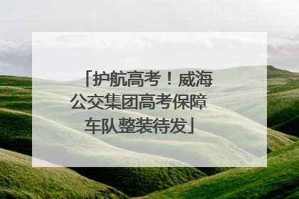 护航高考！威海公交集团高考保障车队整装待发