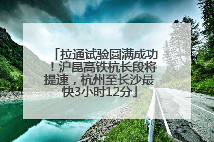 拉通试验圆满成功！沪昆高铁杭长段将提速，杭州至长沙最快3小时12分
