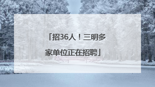 招36人！三明多家单位正在招聘