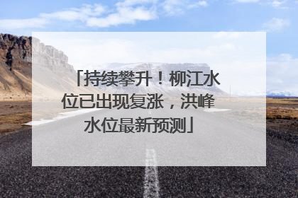 持续攀升！柳江水位已出现复涨，洪峰水位最新预测