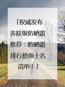 权威发布：养肤级防晒霜推荐：防晒霜排行榜前十名清单！