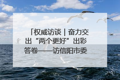 权威访谈｜奋力交出“两个更好”出彩答卷——访信阳市委书记蔡松涛