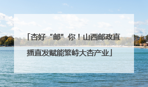杏好“邮”你！山西邮政直播直发赋能繁峙大杏产业