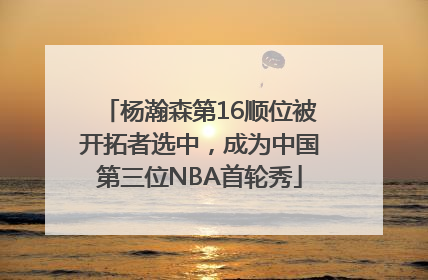 杨瀚森第16顺位被开拓者选中，成为中国第三位NBA首轮秀