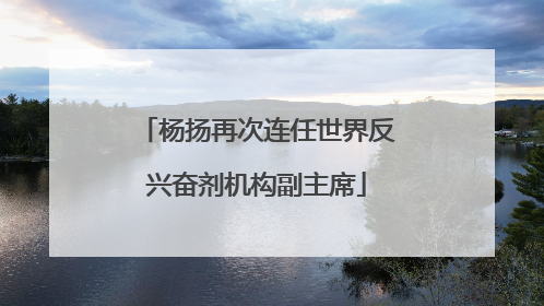 杨扬再次连任世界反兴奋剂机构副主席