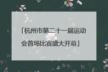 杭州市第二十一届运动会首场比赛盛大开幕