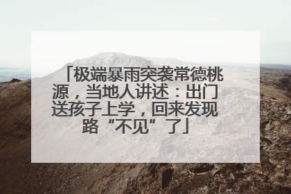 极端暴雨突袭常德桃源，当地人讲述：出门送孩子上学，回来发现路“不见”了