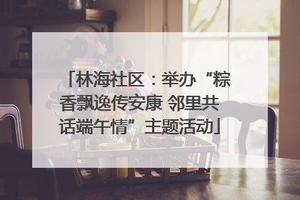 林海社区：举办“粽香飘逸传安康 邻里共话端午情”主题活动