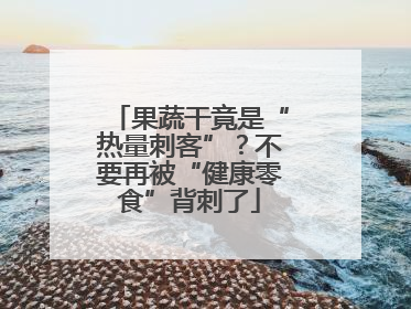 果蔬干竟是“热量刺客”？不要再被“健康零食”背刺了