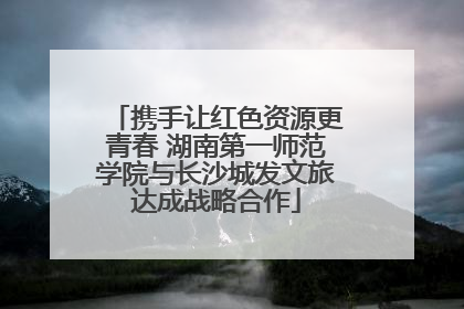 携手让红色资源更青春 湖南第一师范学院与长沙城发文旅达成战略合作