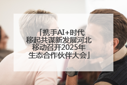 携手AI+时代 移起共谋新发展河北移动召开2025年生态合作伙伴大会