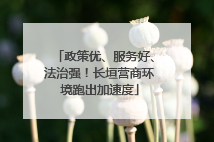 政策优、服务好、法治强！长垣营商环境跑出加速度