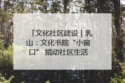 文化社区建设｜乳山：文化书院“小窗口” 撬动社区生活“大幸福”