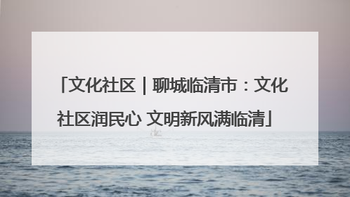 文化社区｜聊城临清市：文化社区润民心 文明新风满临清