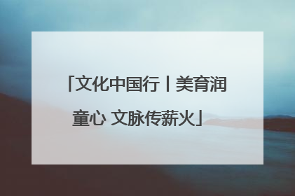 文化中国行丨美育润童心 文脉传薪火