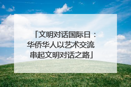 文明对话国际日：华侨华人以艺术交流串起文明对话之路