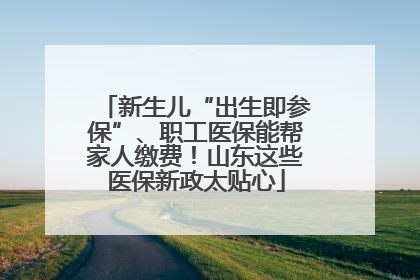 新生儿“出生即参保”、职工医保能帮家人缴费！山东这些医保新政太贴心
