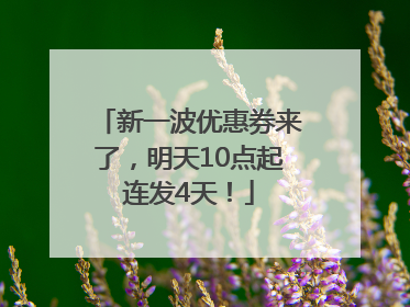 新一波优惠券来了，明天10点起连发4天！