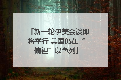 新一轮伊美会谈即将举行 美国仍在“偏袒”以色列